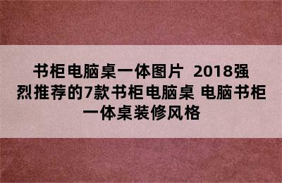 书柜电脑桌一体图片  2018强烈推荐的7款书柜电脑桌 电脑书柜一体桌装修风格